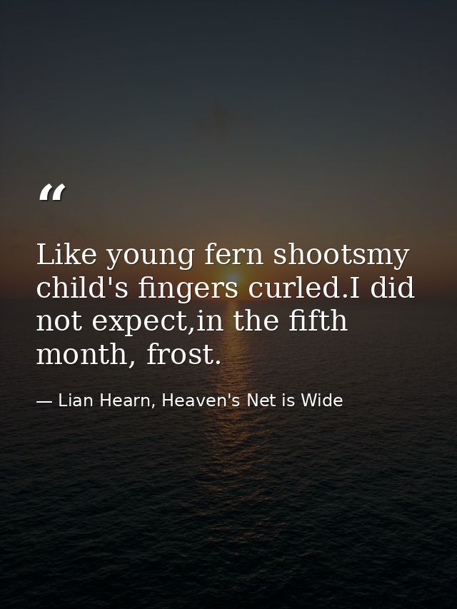 Like young fern shootsmy child's fingers curled.I did not expect,in the fifth month, frost. — Lian Hearn, Heaven's Net is Wide