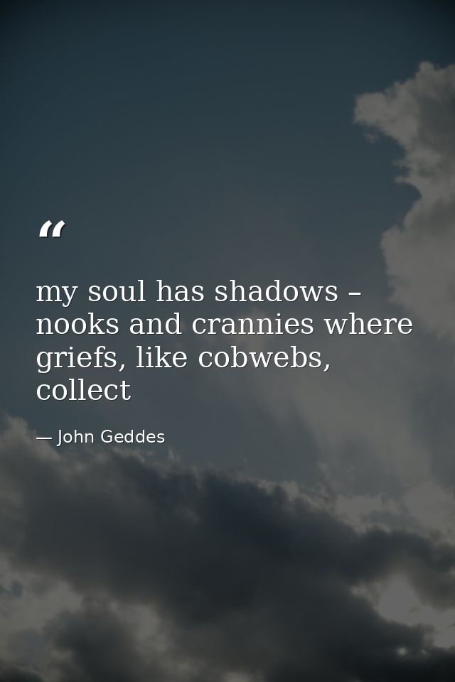 my soul has shadows – nooks and crannies where griefs, like cobwebs, collect — John Geddes