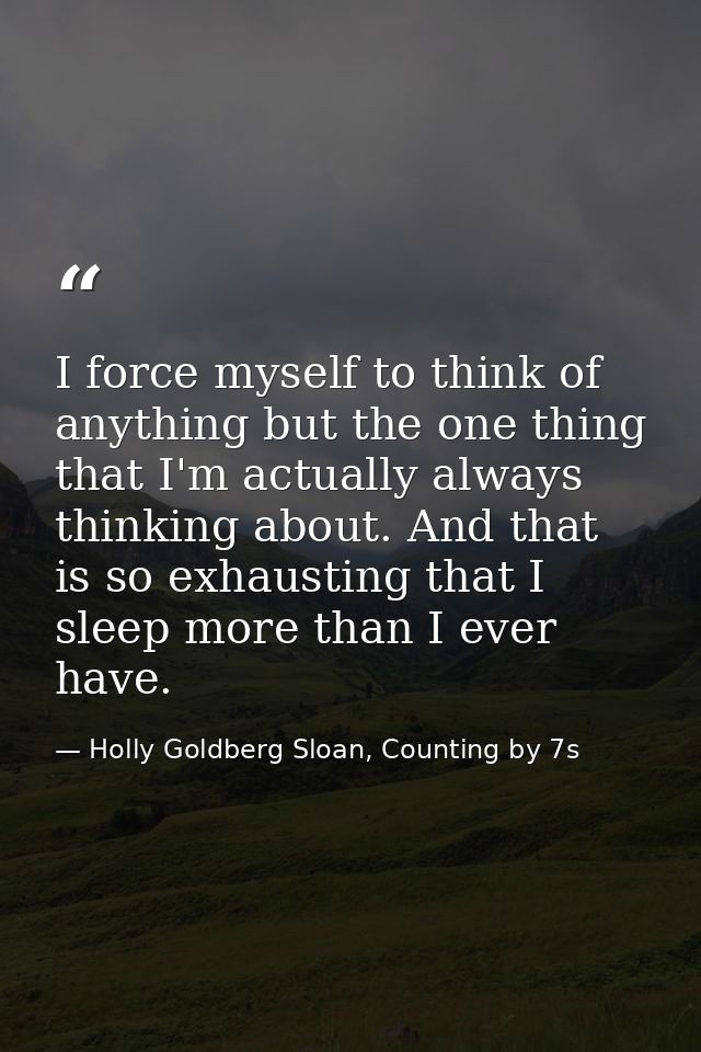 I force myself to think of anything but the one thing that I'm actually always thinking about. And that is so exhausting — Holly Goldberg Sloan, Counting by 7s