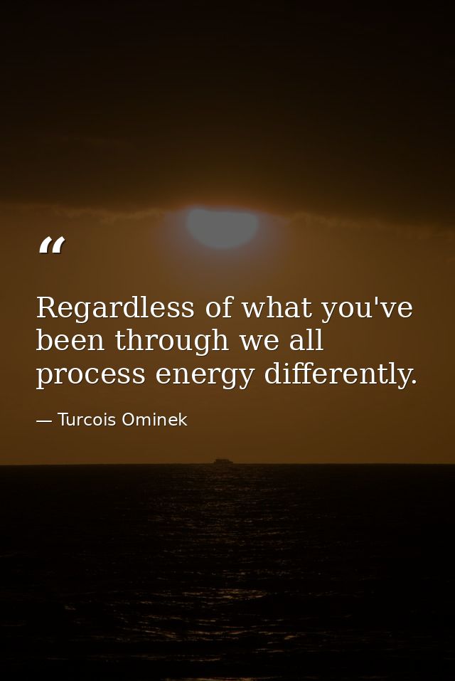 Regardless of what you've been through we all process energy differently. — Turcois Ominek