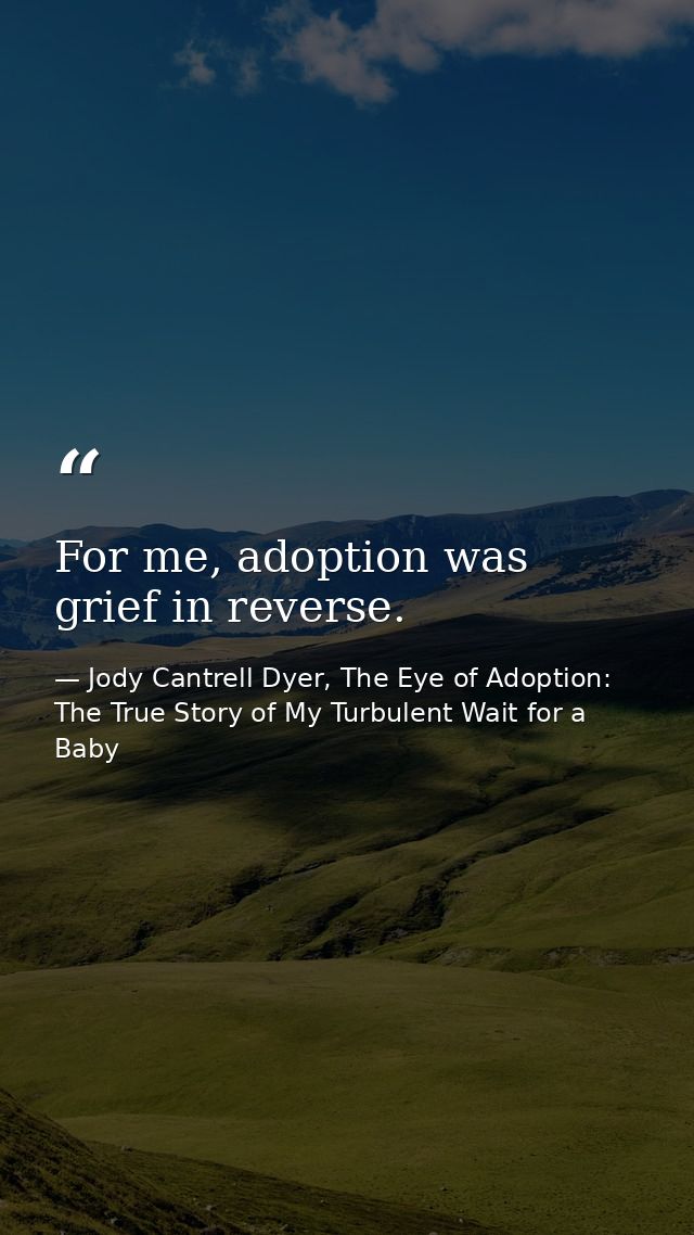 For me, adoption was grief in reverse. — Jody Cantrell Dyer, The Eye of Adoption: The True Story of My Turbulent Wait for a Baby