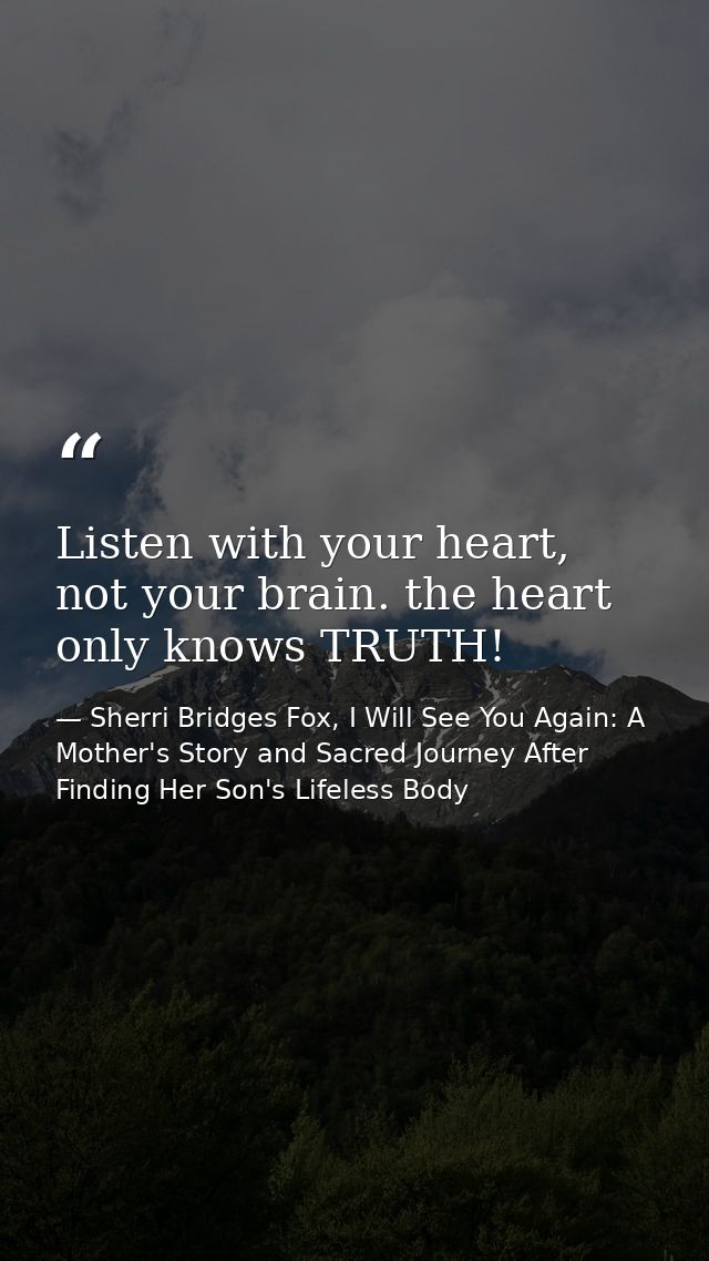Listen with your heart, not your brain. the heart only knows TRUTH! — Sherri Bridges Fox, I Will See You Again: A Mother's Story and Sacred Journey After Finding Her Son's Lifeless Body