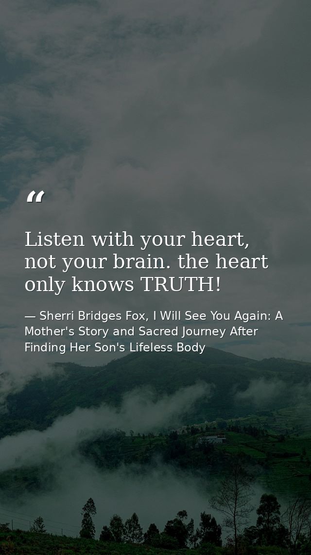 Listen with your heart, not your brain. the heart only knows TRUTH! — Sherri Bridges Fox, I Will See You Again: A Mother's Story and Sacred Journey After Finding Her Son's Lifeless Body
