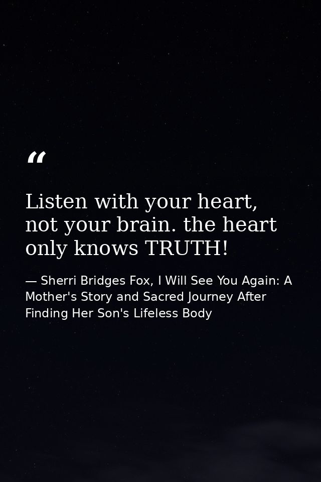 Listen with your heart, not your brain. the heart only knows TRUTH! — Sherri Bridges Fox, I Will See You Again: A Mother's Story and Sacred Journey After Finding Her Son's Lifeless Body