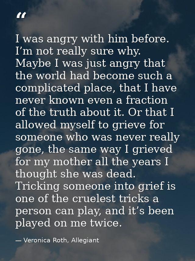I was angry with him before. I’m not really sure why. Maybe I was just angry that the world had become such a complicate — Veronica Roth, Allegiant