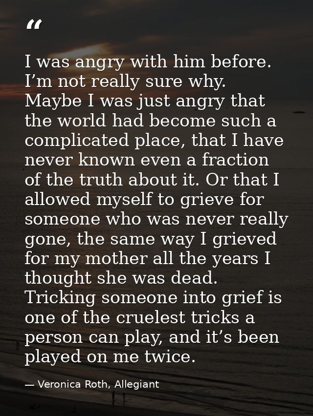 I was angry with him before. I’m not really sure why. Maybe I was just angry that the world had become such a complicate — Veronica Roth, Allegiant