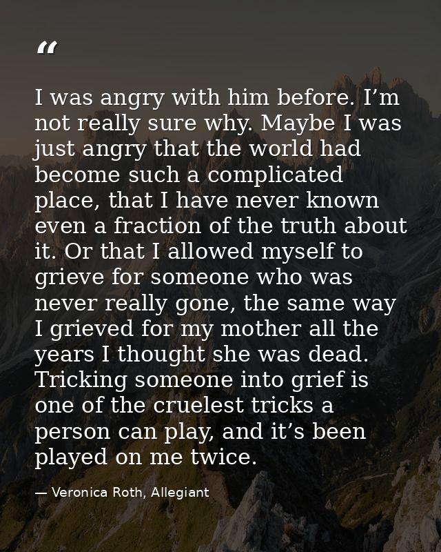 I was angry with him before. I’m not really sure why. Maybe I was just angry that the world had become such a complicate — Veronica Roth, Allegiant