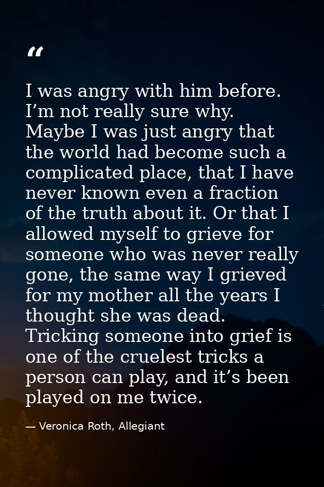 I was angry with him before. I’m not really sure why. Maybe I was just angry that the world had become such a complicate — Veronica Roth, Allegiant