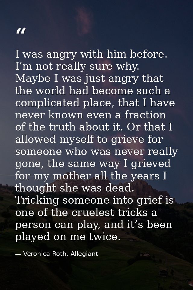 I was angry with him before. I’m not really sure why. Maybe I was just angry that the world had become such a complicate — Veronica Roth, Allegiant