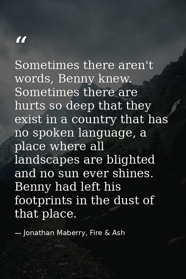 Sometimes there aren't words, Benny knew. Sometimes there are hurts so deep that they exist in a country that has no spo — Jonathan Maberry, Fire & Ash