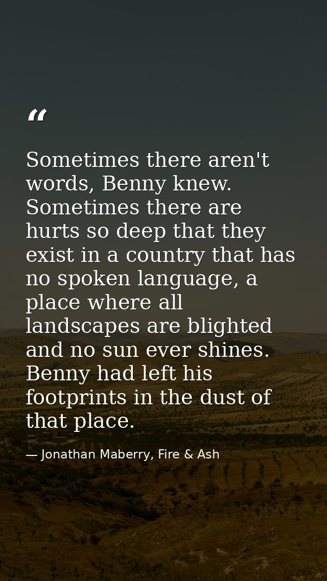 Sometimes there aren't words, Benny knew. Sometimes there are hurts so deep that they exist in a country that has no spo — Jonathan Maberry, Fire & Ash