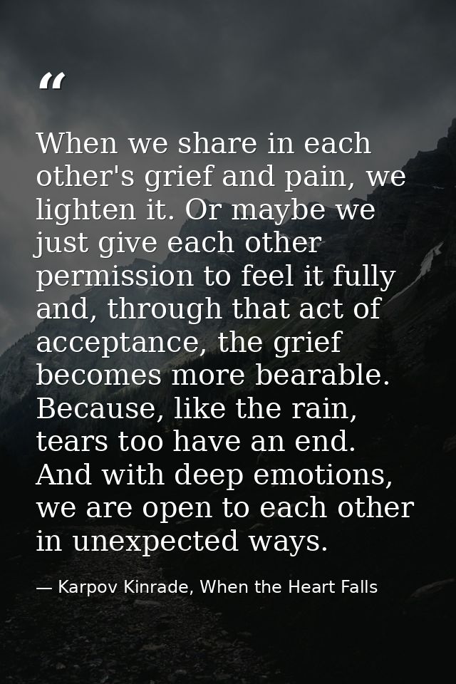 When we share in each other's grief and pain, we lighten it. Or maybe we just give each other permission to feel it full — Karpov Kinrade, When the Heart Falls