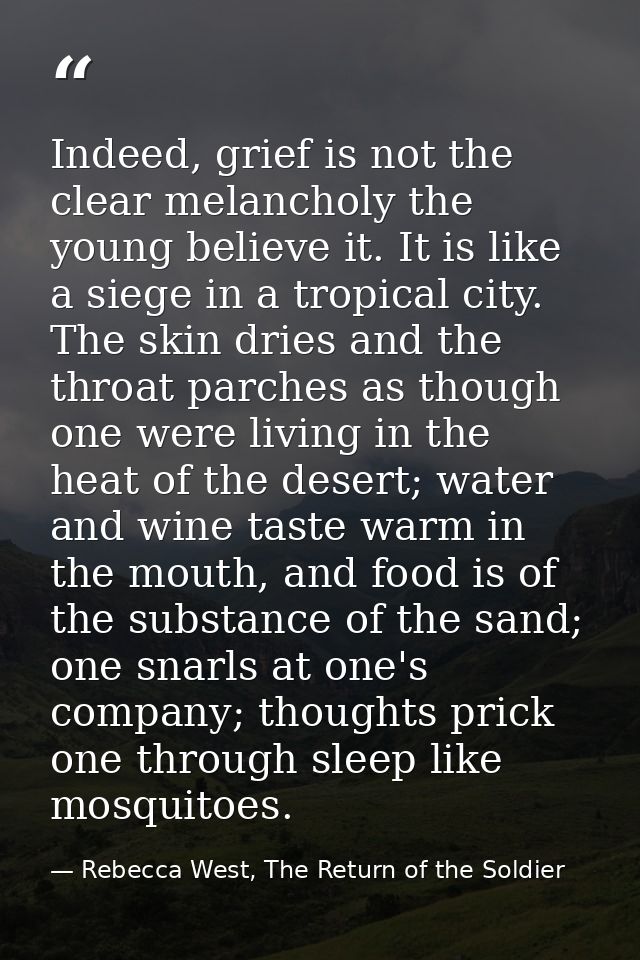 Indeed, grief is not the clear melancholy the young believe it. It is like a siege in a tropical city. The skin dries an — Rebecca West, The Return of the Soldier