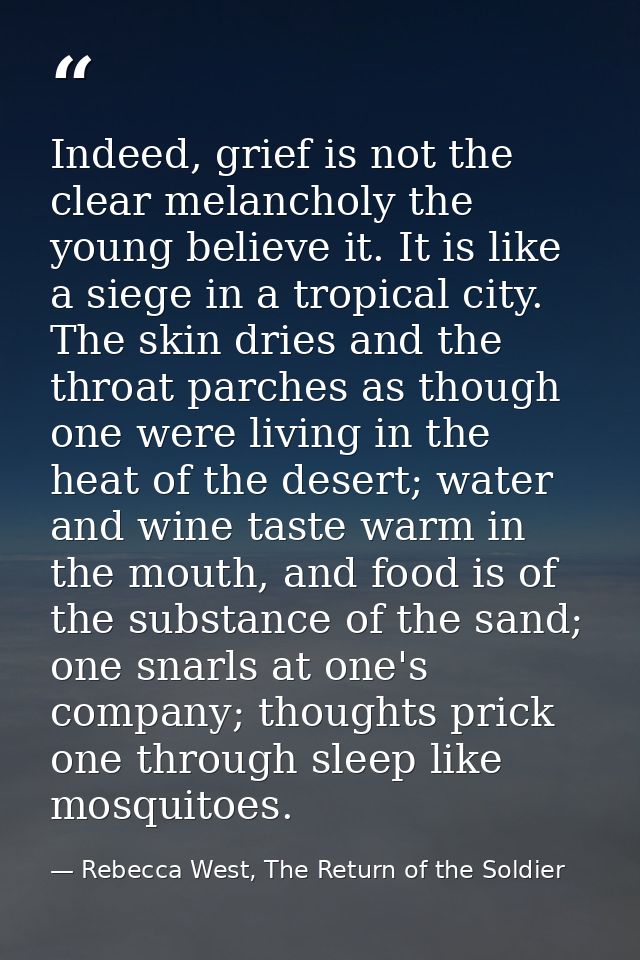 Indeed, grief is not the clear melancholy the young believe it. It is like a siege in a tropical city. The skin dries an — Rebecca West, The Return of the Soldier