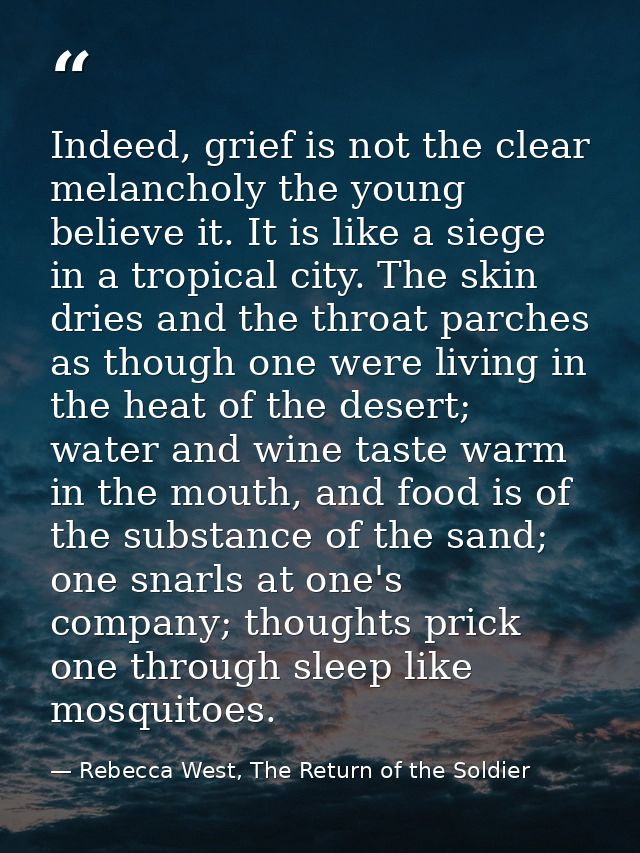Indeed, grief is not the clear melancholy the young believe it. It is like a siege in a tropical city. The skin dries an — Rebecca West, The Return of the Soldier