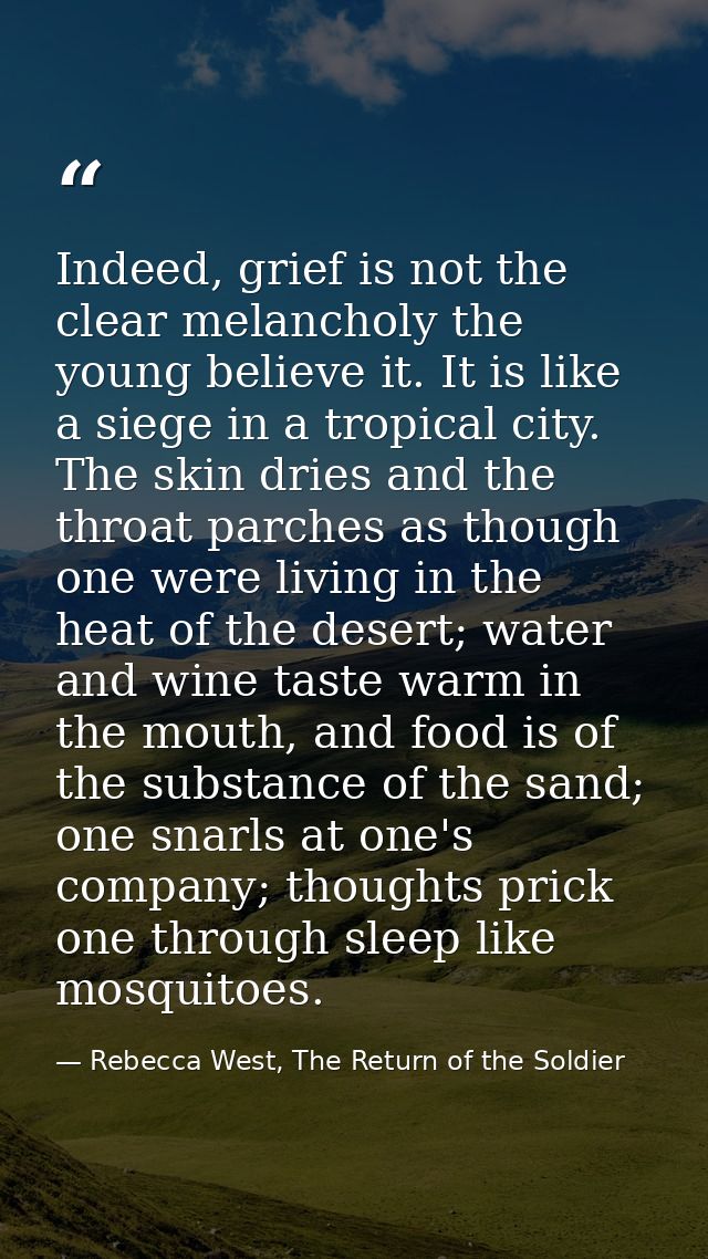 Indeed, grief is not the clear melancholy the young believe it. It is like a siege in a tropical city. The skin dries an — Rebecca West, The Return of the Soldier