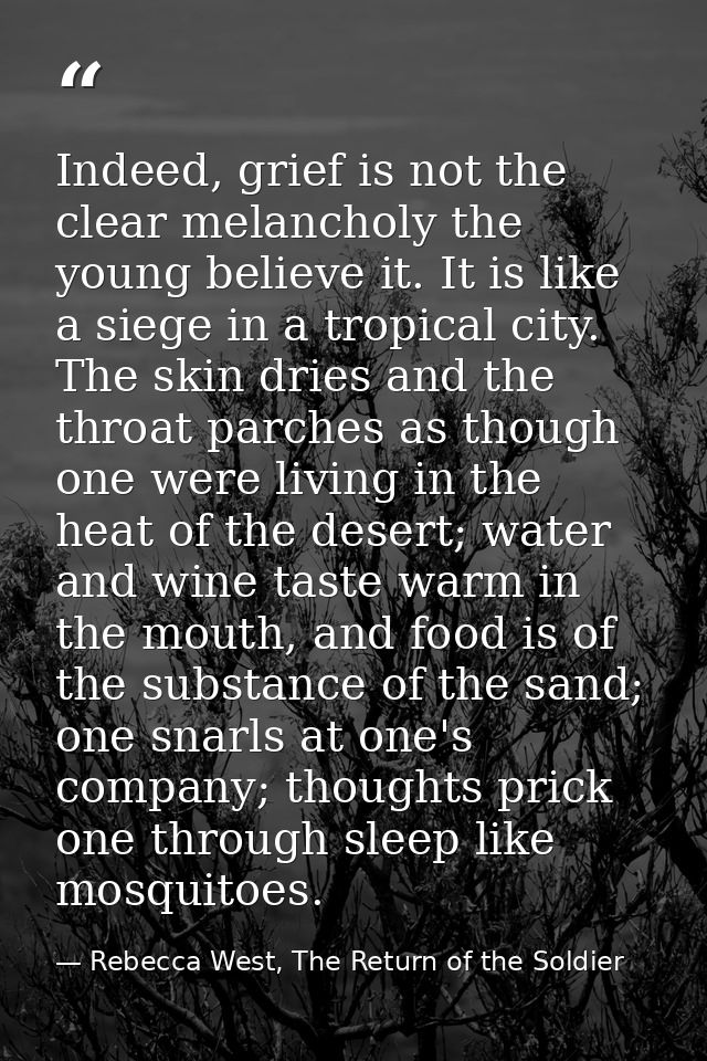 Indeed, grief is not the clear melancholy the young believe it. It is like a siege in a tropical city. The skin dries an — Rebecca West, The Return of the Soldier