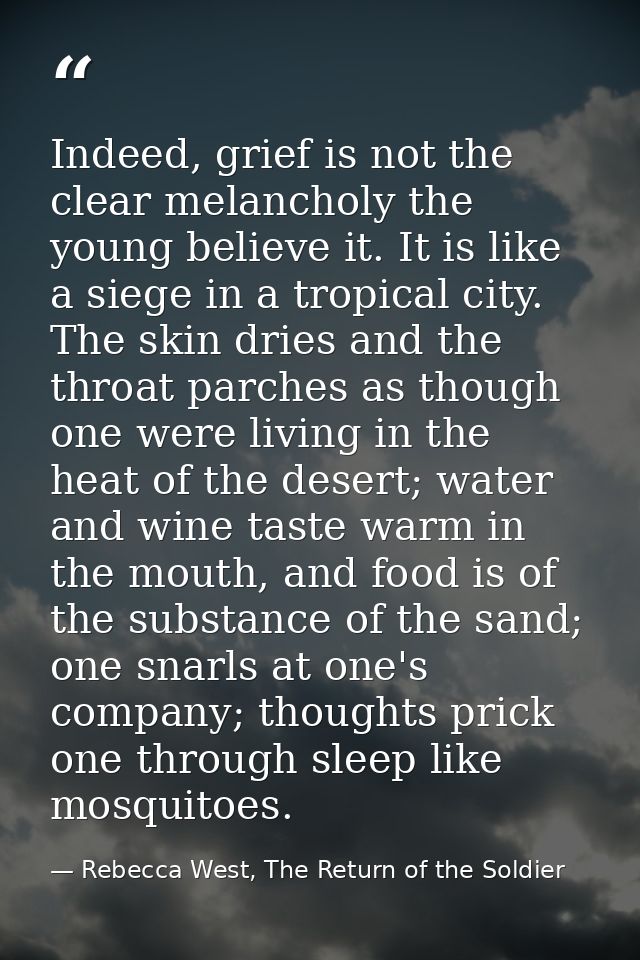 Indeed, grief is not the clear melancholy the young believe it. It is like a siege in a tropical city. The skin dries an — Rebecca West, The Return of the Soldier