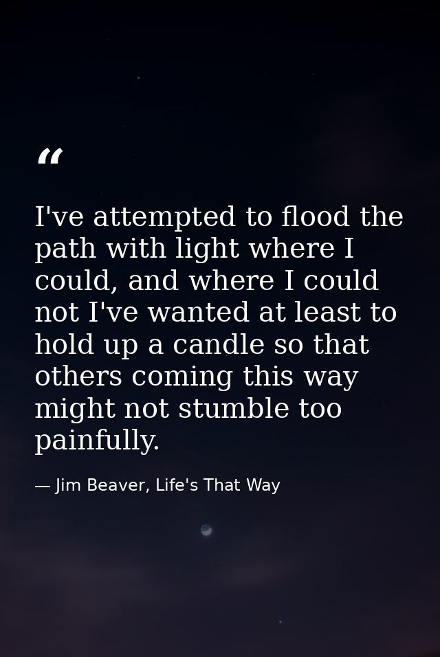 I've attempted to flood the path with light where I could, and where I could not I've wanted at least to hold up a candl — Jim Beaver, Life's That Way