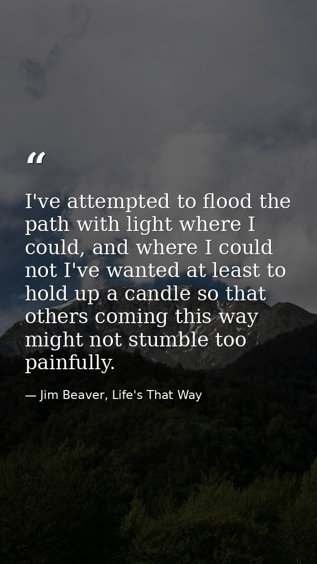I've attempted to flood the path with light where I could, and where I could not I've wanted at least to hold up a candl — Jim Beaver, Life's That Way