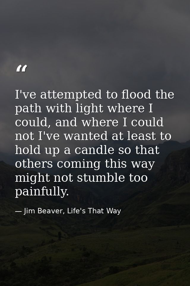 I've attempted to flood the path with light where I could, and where I could not I've wanted at least to hold up a candl — Jim Beaver, Life's That Way