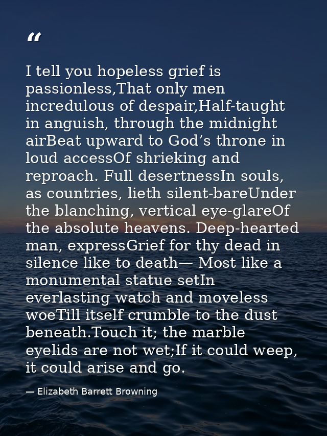 I tell you hopeless grief is passionless,That only men incredulous of despair,Half-taught in anguish, through the midnig — Elizabeth Barrett Browning