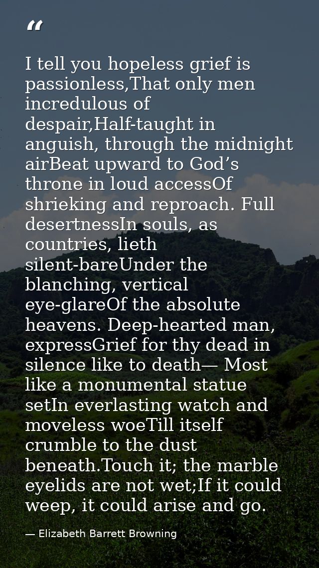 I tell you hopeless grief is passionless,That only men incredulous of despair,Half-taught in anguish, through the midnig — Elizabeth Barrett Browning