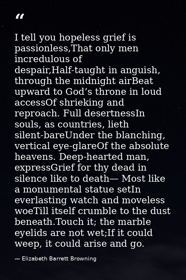 I tell you hopeless grief is passionless,That only men incredulous of despair,Half-taught in anguish, through the midnig — Elizabeth Barrett Browning