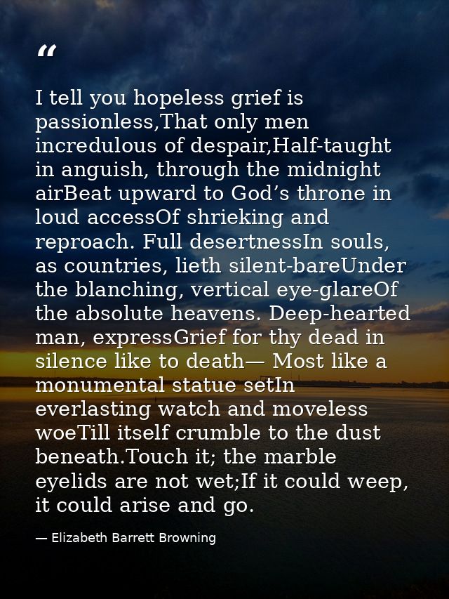 I tell you hopeless grief is passionless,That only men incredulous of despair,Half-taught in anguish, through the midnig — Elizabeth Barrett Browning