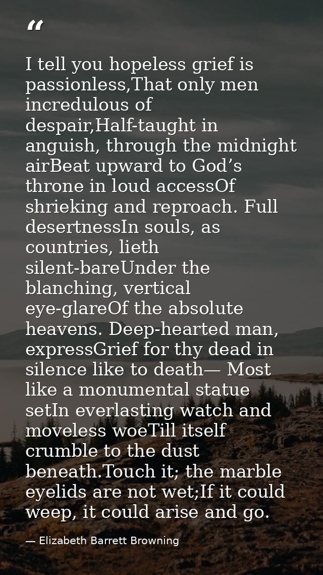 I tell you hopeless grief is passionless,That only men incredulous of despair,Half-taught in anguish, through the midnig — Elizabeth Barrett Browning