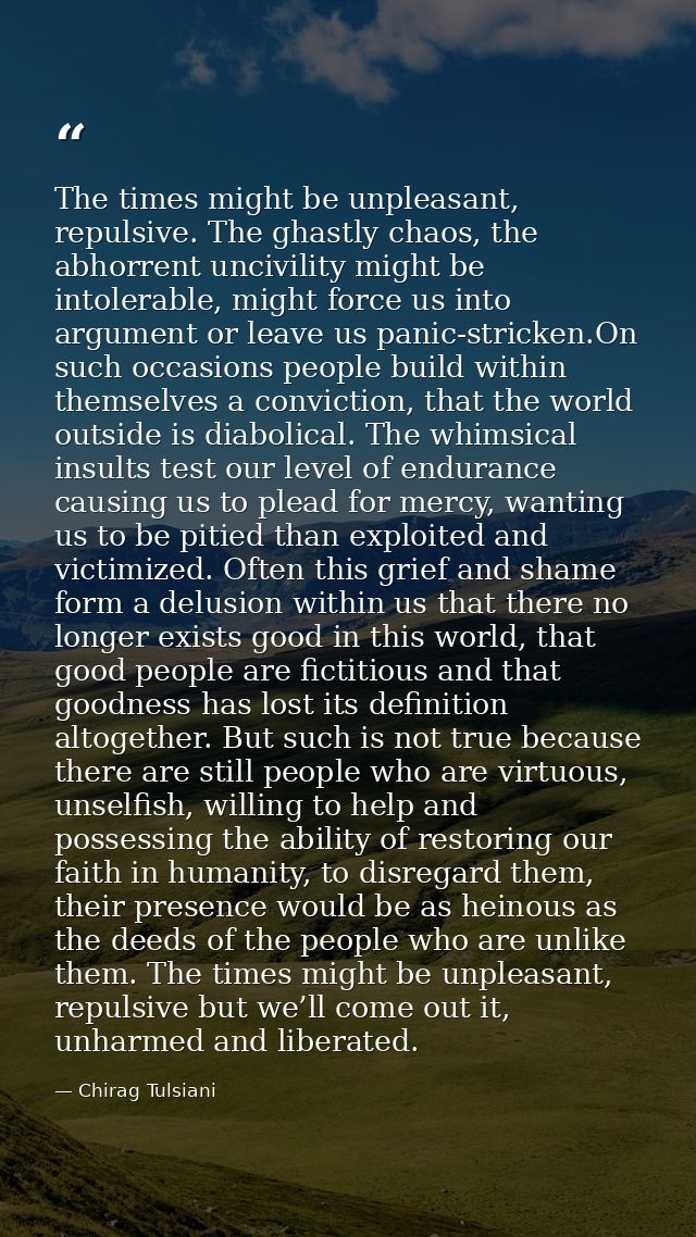 The times might be unpleasant, repulsive. The ghastly chaos, the abhorrent uncivility might be intolerable, might force  — Chirag Tulsiani