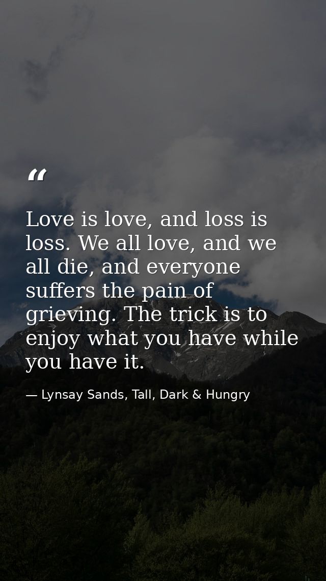 Love is love, and loss is loss. We all love, and we all die, and everyone suffers the pain of grieving. The trick is to  — Lynsay Sands, Tall, Dark & Hungry