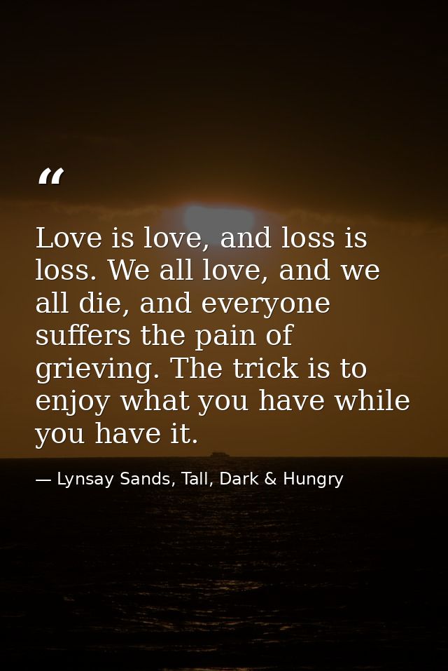 Love is love, and loss is loss. We all love, and we all die, and everyone suffers the pain of grieving. The trick is to  — Lynsay Sands, Tall, Dark & Hungry