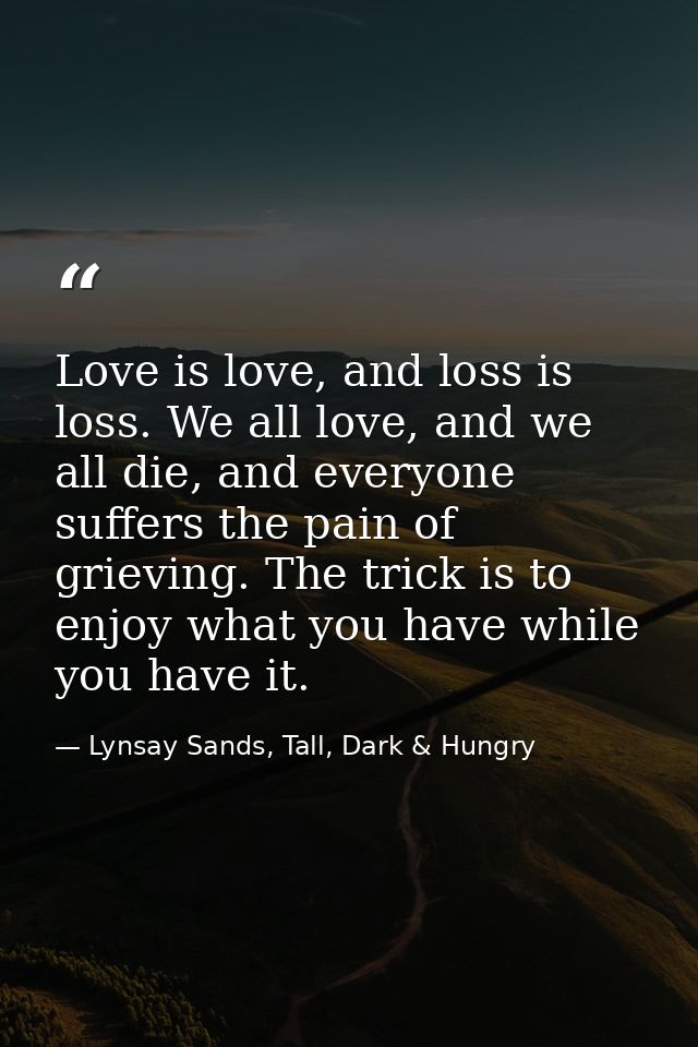 Love is love, and loss is loss. We all love, and we all die, and everyone suffers the pain of grieving. The trick is to  — Lynsay Sands, Tall, Dark & Hungry