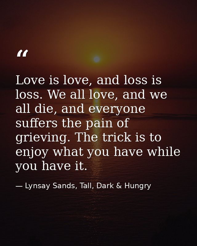 Love is love, and loss is loss. We all love, and we all die, and everyone suffers the pain of grieving. The trick is to  — Lynsay Sands, Tall, Dark & Hungry