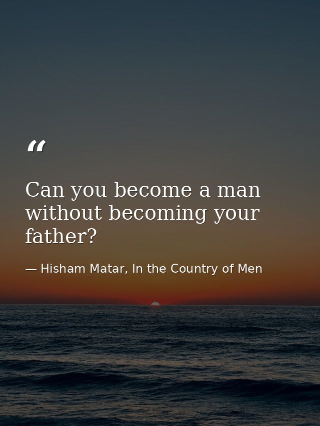Can you become a man without becoming your father? — Hisham Matar, In the Country of Men