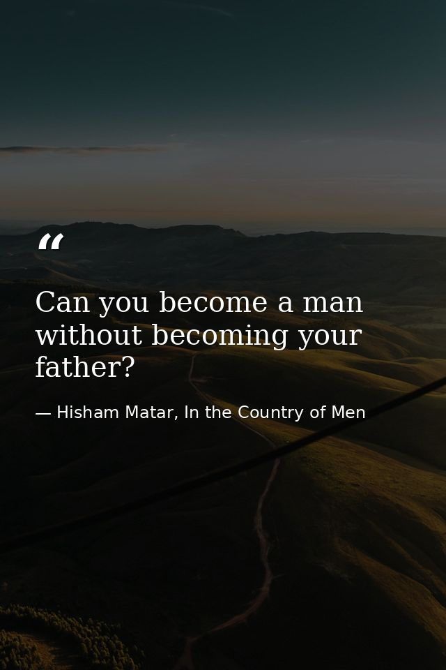 Can you become a man without becoming your father? — Hisham Matar, In the Country of Men