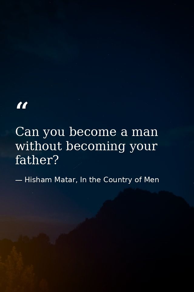 Can you become a man without becoming your father? — Hisham Matar, In the Country of Men
