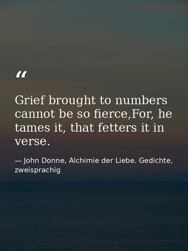 Grief brought to numbers cannot be so fierce,For, he tames it, that fetters it in verse. — John Donne, Alchimie der Liebe. Gedichte, zweisprachig