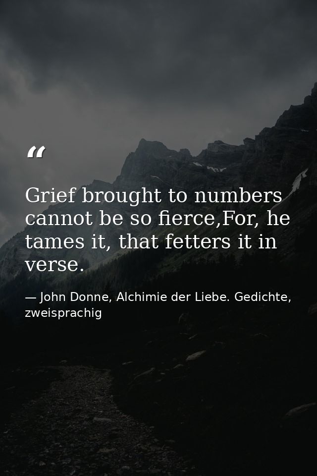 Grief brought to numbers cannot be so fierce,For, he tames it, that fetters it in verse. — John Donne, Alchimie der Liebe. Gedichte, zweisprachig