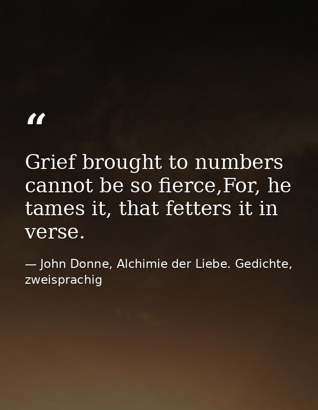 Grief brought to numbers cannot be so fierce,For, he tames it, that fetters it in verse. — John Donne, Alchimie der Liebe. Gedichte, zweisprachig