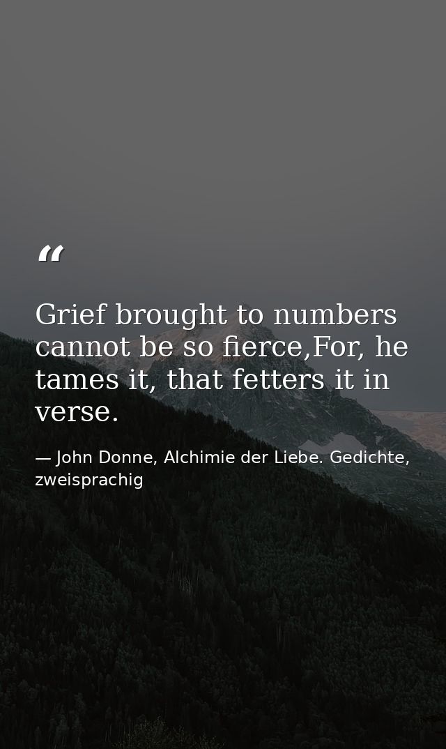 Grief brought to numbers cannot be so fierce,For, he tames it, that fetters it in verse. — John Donne, Alchimie der Liebe. Gedichte, zweisprachig