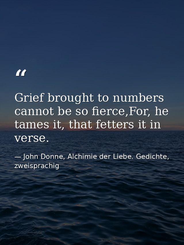 Grief brought to numbers cannot be so fierce,For, he tames it, that fetters it in verse. — John Donne, Alchimie der Liebe. Gedichte, zweisprachig