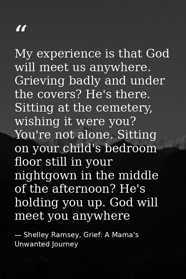 My experience is that God will meet us anywhere. Grieving badly and under the covers? He's there. Sitting at the cemeter — Shelley Ramsey, Grief: A Mama's Unwanted Journey