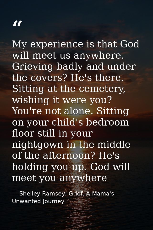 My experience is that God will meet us anywhere. Grieving badly and under the covers? He's there. Sitting at the cemeter — Shelley Ramsey, Grief: A Mama's Unwanted Journey