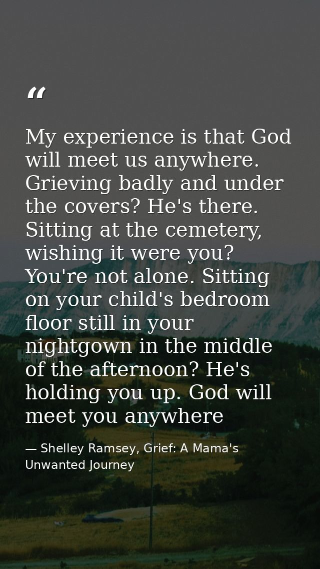 My experience is that God will meet us anywhere. Grieving badly and under the covers? He's there. Sitting at the cemeter — Shelley Ramsey, Grief: A Mama's Unwanted Journey