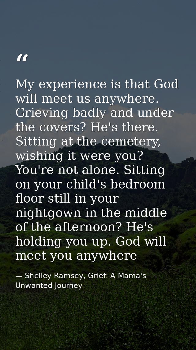 My experience is that God will meet us anywhere. Grieving badly and under the covers? He's there. Sitting at the cemeter — Shelley Ramsey, Grief: A Mama's Unwanted Journey