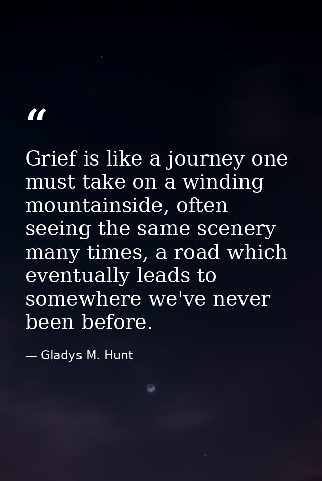Grief is like a journey one must take on a winding mountainside, often seeing the same scenery many times, a road which  — Gladys M. Hunt