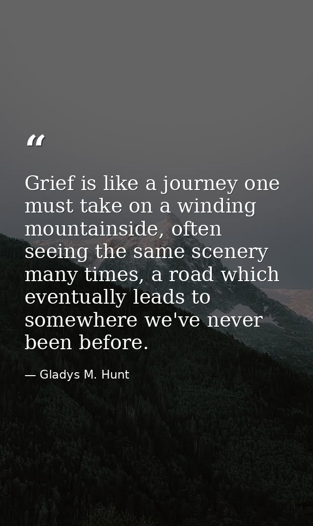Grief is like a journey one must take on a winding mountainside, often seeing the same scenery many times, a road which  — Gladys M. Hunt
