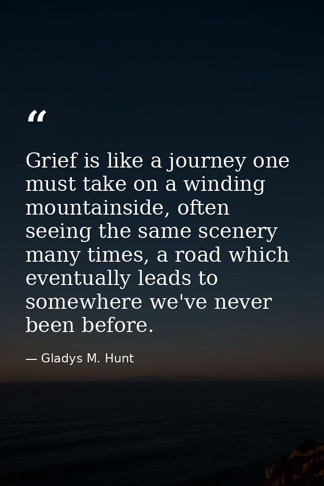 Grief is like a journey one must take on a winding mountainside, often seeing the same scenery many times, a road which  — Gladys M. Hunt